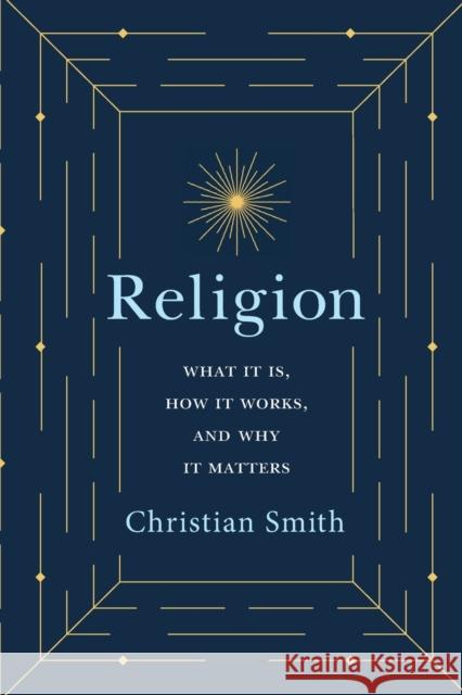 Religion: What It Is, How It Works, and Why It Matters Christian Smith 9780691191645 Princeton University Press