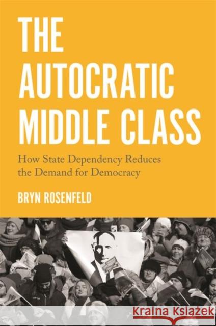 The Autocratic Middle Class: How State Dependency Reduces the Demand for Democracy Bryn Rosenfeld 9780691192185 Princeton University Press