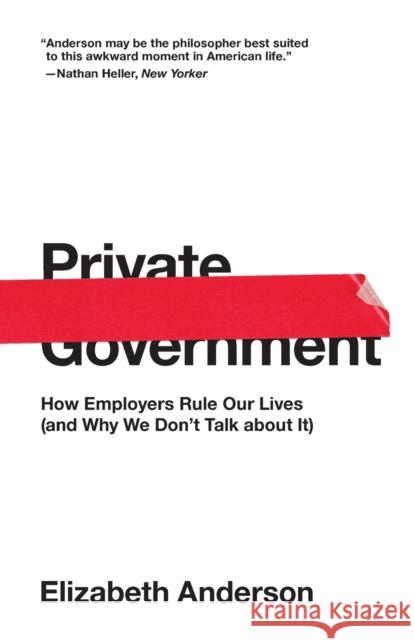 Private Government: How Employers Rule Our Lives (and Why We Don't Talk about It) Elizabeth Anderson 9780691192246