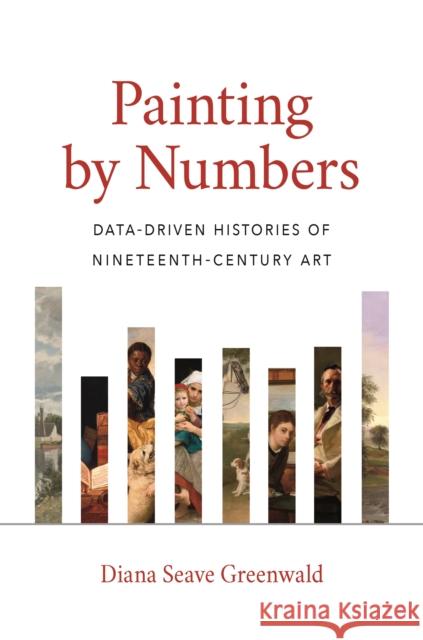 Painting by Numbers: Data-Driven Histories of Nineteenth-Century Art Diana Seave Greenwald 9780691192451 Princeton University Press