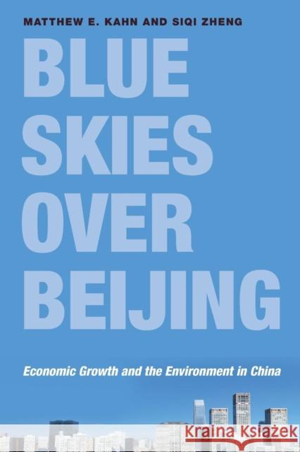 Blue Skies Over Beijing: Economic Growth and the Environment in China Matthew E. Kahn Siqi Zheng 9780691192819 Princeton University Press