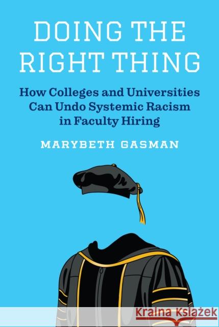 Doing the Right Thing: How Colleges and Universities Can Undo Systemic Racism in Faculty Hiring Marybeth Gasman 9780691193076 Princeton University Press