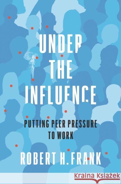 Under the Influence: Putting Peer Pressure to Work Frank, Robert H. 9780691193083 Princeton University Press