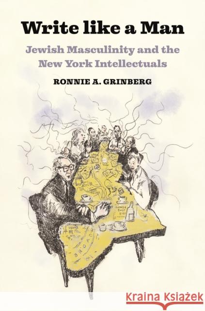 Write like a Man: Jewish Masculinity and the New York Intellectuals Ronnie Grinberg 9780691193090 Princeton University Press
