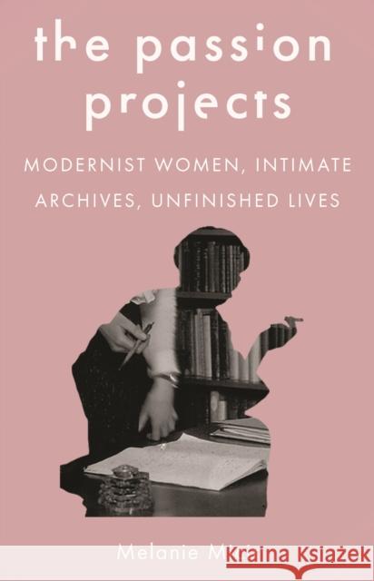 The Passion Projects: Modernist Women, Intimate Archives, Unfinished Lives Micir, Melanie 9780691193113 Princeton University Press
