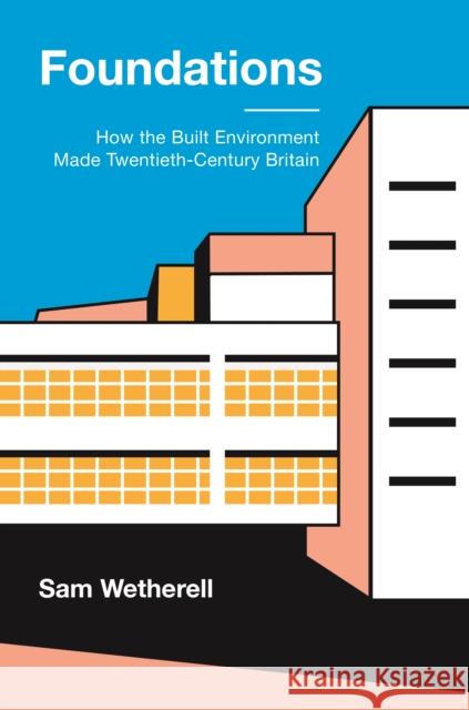 Foundations: How the Built Environment Made Twentieth-Century Britain Dr Sam Wetherell 9780691193755 Princeton University Press