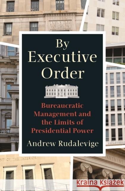 By Executive Order: Bureaucratic Management and the Limits of Presidential Power Andrew Rudalevige 9780691194356 Princeton University Press