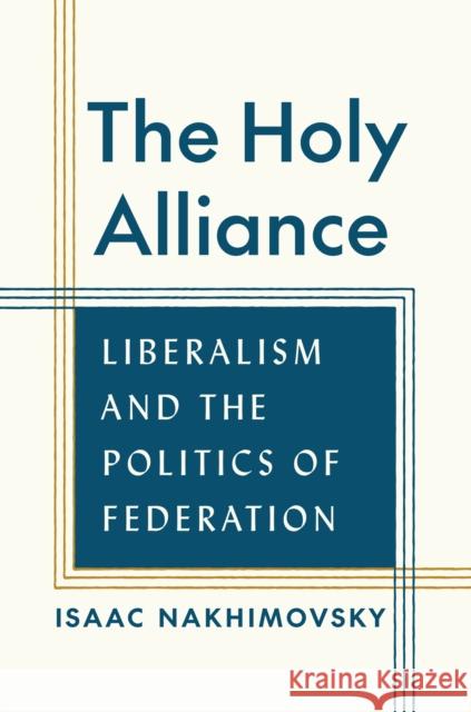 The Holy Alliance: Liberalism and the Politics of Federation Isaac Nakhimovsky 9780691195193 Princeton University Press