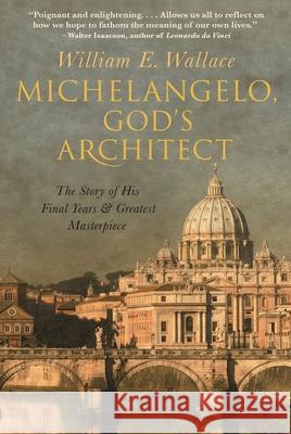 Michelangelo, God's Architect: The Story of His Final Years and Greatest Masterpiece Wallace, William E. 9780691195490 Princeton University Press