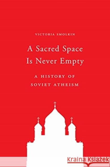 A Sacred Space Is Never Empty: A History of Soviet Atheism Smolkin, Victoria 9780691197234 