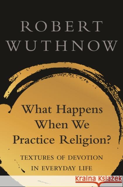 What Happens When We Practice Religion?: Textures of Devotion in Ordinary Life Wuthnow, Robert 9780691198583