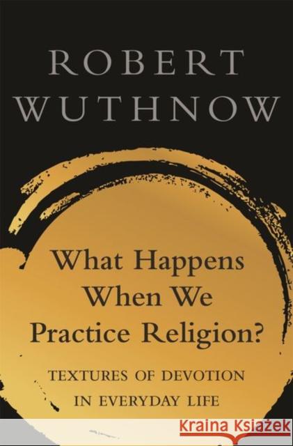 What Happens When We Practice Religion?: Textures of Devotion in Ordinary Life Wuthnow, Robert 9780691198590