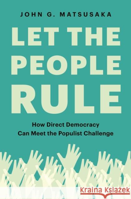 Let the People Rule: How Direct Democracy Can Meet the Populist Challenge John G. Matsusaka 9780691199726 Princeton University Press