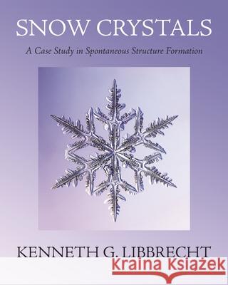 Snow Crystals: A Case Study in Spontaneous Structure Formation Kenneth G. Libbrecht 9780691200378 Princeton University Press
