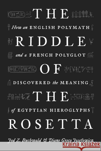 The Riddle of the Rosetta: How an English Polymath and a French Polyglot Discovered the Meaning of Egyptian Hieroglyphs Jed Z. Buchwald Diane Greco Josefowicz 9780691200903 Princeton University Press