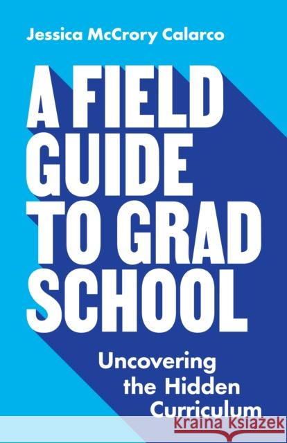 A Field Guide to Grad School: Uncovering the Hidden Curriculum Jessica McCrory Calarco 9780691201092