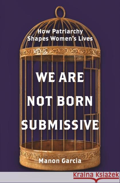 We Are Not Born Submissive: How Patriarchy Shapes Women's Lives Manon Garcia 9780691201825