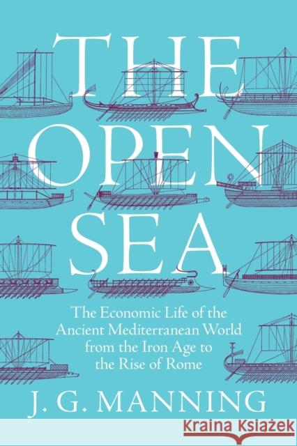 The Open Sea: The Economic Life of the Ancient Mediterranean World from the Iron Age to the Rise of Rome J. G. Manning 9780691202303 Princeton University Press