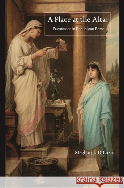 A Place at the Altar: Priestesses in Republican Rome Meghan J. Diluzio 9780691202327 Princeton University Press