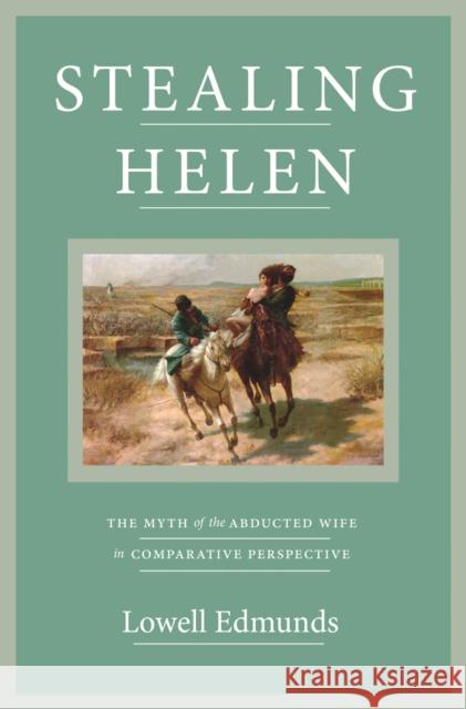 Stealing Helen: The Myth of the Abducted Wife in Comparative Perspective Lowell Edmunds 9780691202334