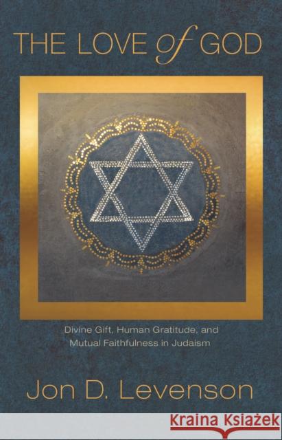 The Love of God: Divine Gift, Human Gratitude, and Mutual Faithfulness in Judaism Jon D. Levenson 9780691202501 Princeton University Press