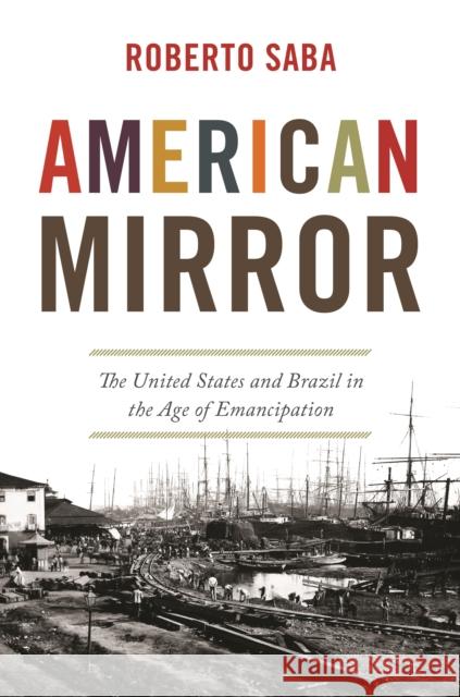 American Mirror: The United States and Brazil in the Age of Emancipation Roberto Saba 9780691202693 Princeton University Press