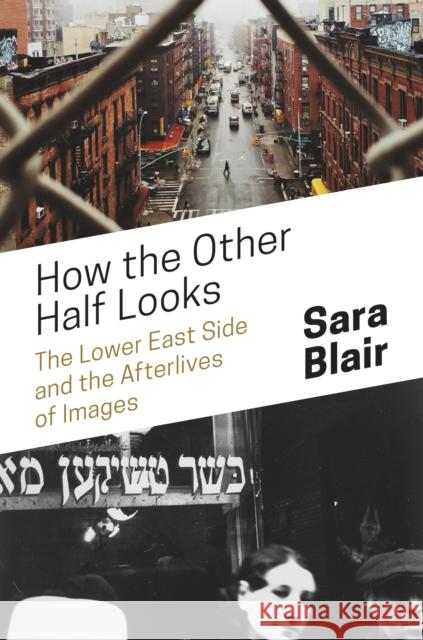 How the Other Half Looks: The Lower East Side and the Afterlives of Images Sara Blair 9780691202877 Princeton University Press