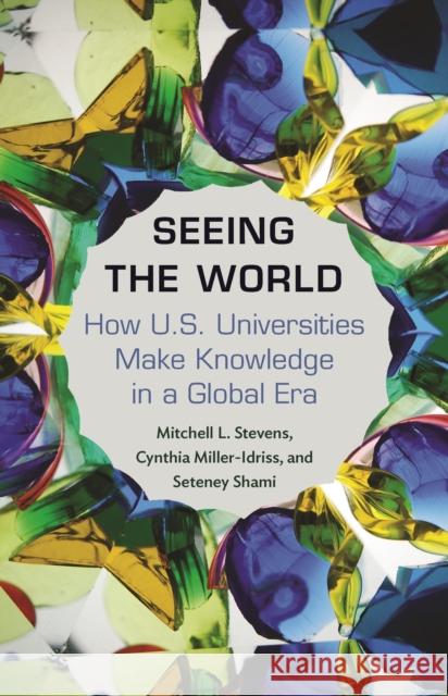 Seeing the World: How Us Universities Make Knowledge in a Global Era Mitchell Stevens Cynthia Miller-Idriss Seteney Shami 9780691202938