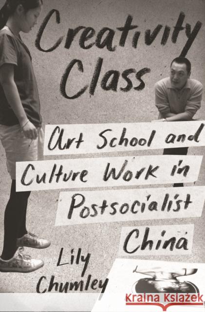 Creativity Class: Art School and Culture Work in Postsocialist China Lily Chumley 9780691203096