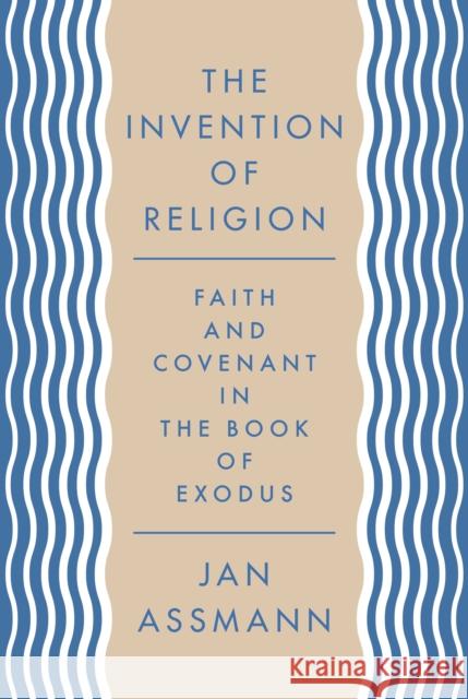 The Invention of Religion: Faith and Covenant in the Book of Exodus Jan Assmann Robert Savage 9780691203195 Princeton University Press
