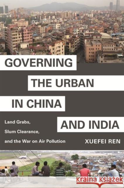 Governing the Urban in China and India: Land Grabs, Slum Clearance, and the War on Air Pollution Xuefei Ren 9780691203393