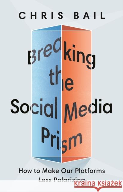 Breaking the Social Media Prism: How to Make Our Platforms Less Polarizing Christopher A. Bail 9780691203423 Princeton University Press