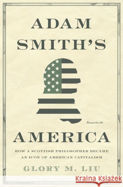 Adam Smith's America: How a Scottish Philosopher Became an Icon of American Capitalism Glory M. Liu 9780691203812 Princeton University Press