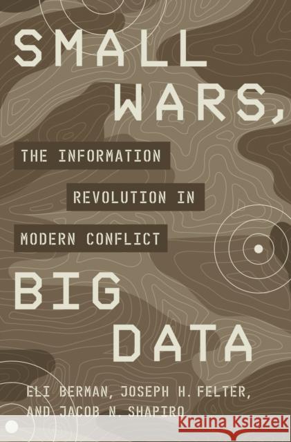 Small Wars, Big Data: The Information Revolution in Modern Conflict Eli Berman Joseph H. Felter Jacob N. Shapiro 9780691204017 Princeton University Press