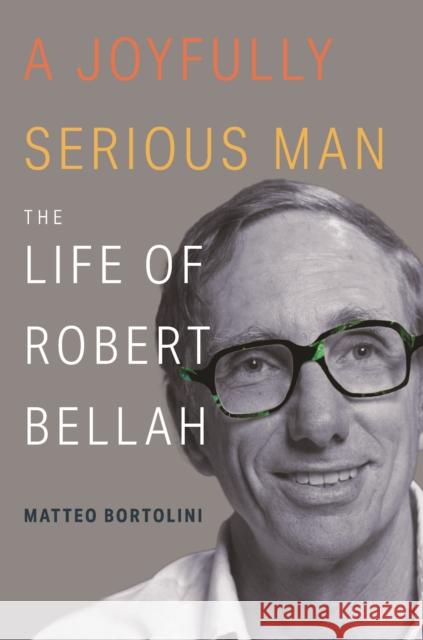 A Joyfully Serious Man: The Life of Robert Bellah Matteo Bortolini 9780691204406