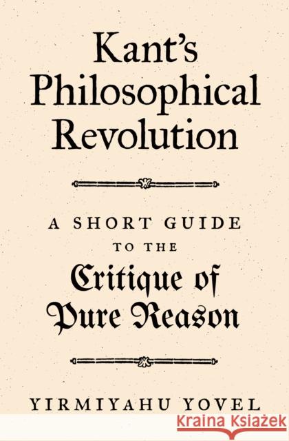 Kant's Philosophical Revolution: A Short Guide to the Critique of Pure Reason Yirmiyahu Yovel 9780691204574 Princeton University Press