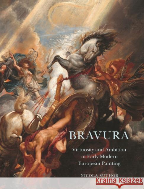 Bravura: Virtuosity and Ambition in Early Modern European Painting Nicola Suthor 9780691204581 Princeton University Press