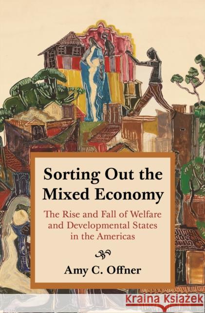 Sorting Out the Mixed Economy: The Rise and Fall of Welfare and Developmental States in the Americas Amy C. Offner 9780691205205 Princeton University Press