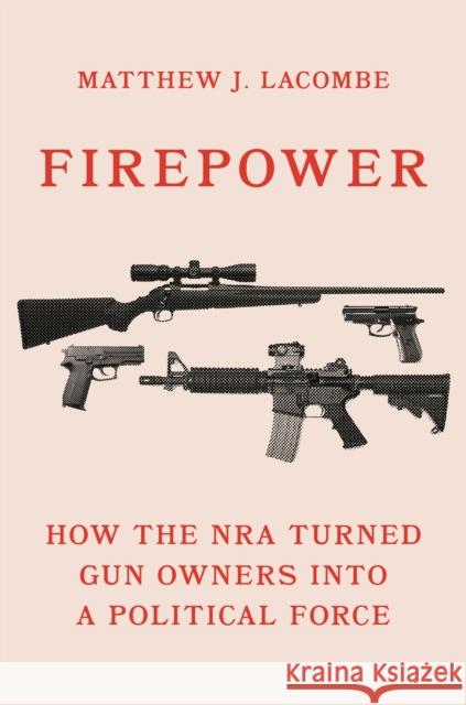 Firepower: How the Nra Turned Gun Owners Into a Political Force Matthew J. Lacombe 9780691207445