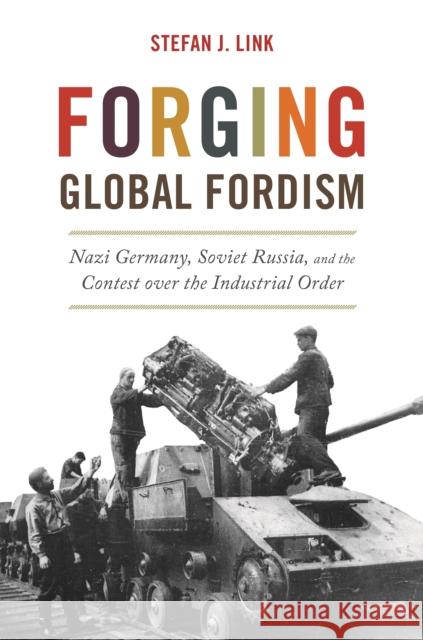 Forging Global Fordism: Nazi Germany, Soviet Russia, and the Contest over the Industrial Order Stefan J. Link 9780691207971 Princeton University Press