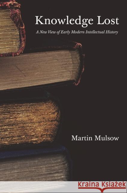 Knowledge Lost: A New View of Early Modern Intellectual History Professor Martin Mulsow 9780691208657