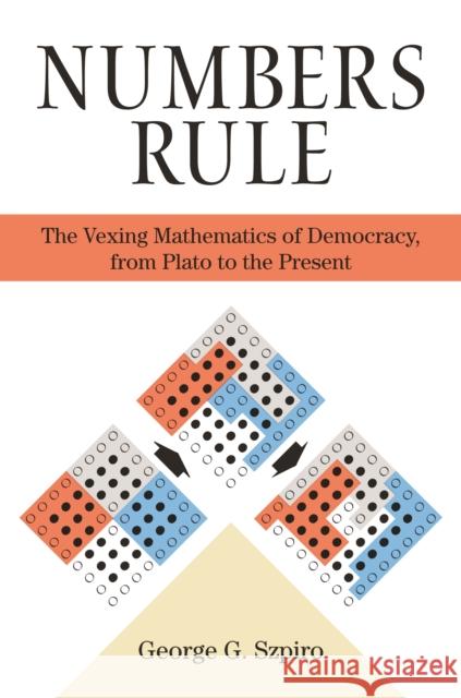 Numbers Rule: The Vexing Mathematics of Democracy, from Plato to the Present George Szpiro 9780691209081