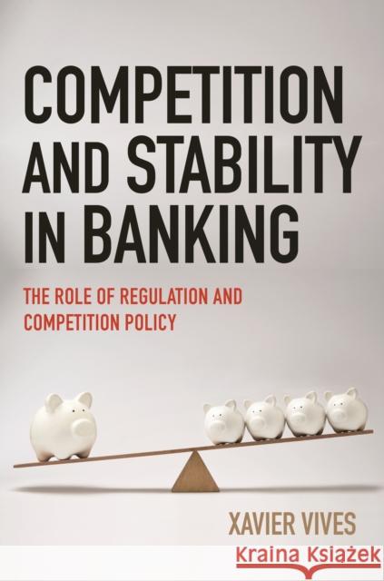 Competition and Stability in Banking: The Role of Regulation and Competition Policy Xavier Vives 9780691210032 Princeton University Press