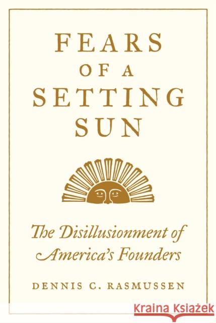 Fears of a Setting Sun: The Disillusionment of America's Founders Dennis C. Rasmussen 9780691210230