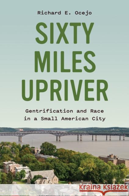 Sixty Miles Upriver: Gentrification and Race in a Small American City Richard E. Ocejo 9780691211329 Princeton University Press