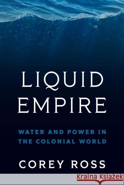 Liquid Empire: Water and Power in the Colonial World Corey Ross 9780691211442 Princeton University Press
