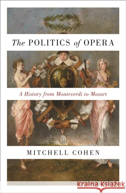 The Politics of Opera: A History from Monteverdi to Mozart Mitchell Cohen 9780691211510