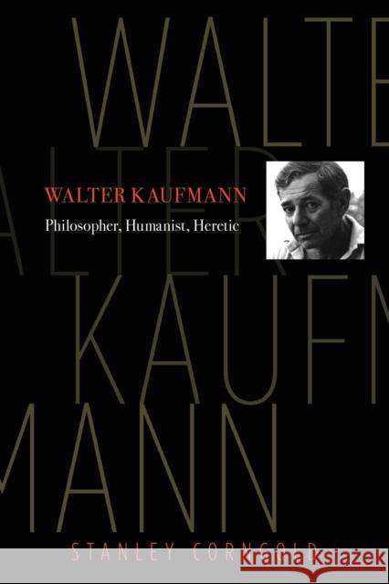 Walter Kaufmann: Philosopher, Humanist, Heretic Stanley Corngold 9780691211534