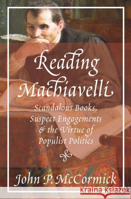 Reading Machiavelli: Scandalous Books, Suspect Engagements, and the Virtue of Populist Politics John P. McCormick 9780691211541