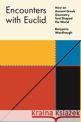 Encounters with Euclid: How an Ancient Greek Geometry Text Shaped the World Benjamin Wardhaugh 9780691211695 Princeton University Press